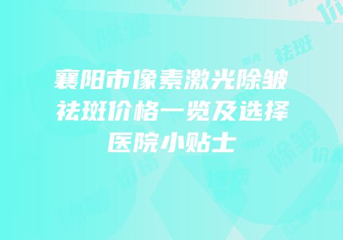 襄阳市像素激光除皱祛斑价格一览及选择医院小贴士