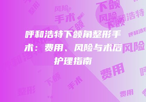 呼和浩特下颌角整形手术：费用、风险与术后护理指南