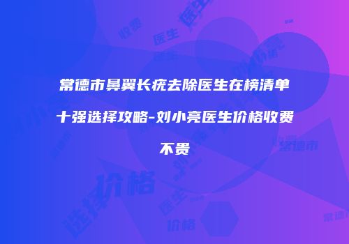 常德市鼻翼长疣去除医生在榜清单十强选择攻略-刘小亮医生价格收费不贵