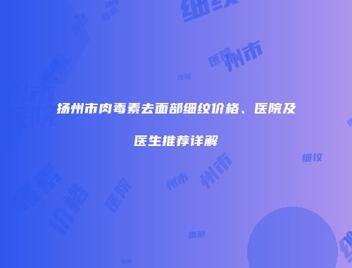 扬州市肉毒素去面部细纹价格、医院及医生推荐详解