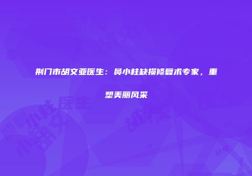 荆门市胡文亚医生：鼻小柱缺损修复术专家，重塑美丽风采