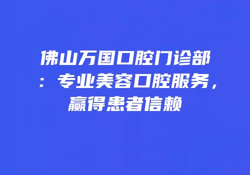 佛山万国口腔门诊部：专业美容口腔服务，赢得患者信赖