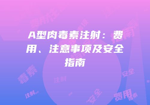 A型肉毒素注射：费用、注意事项及安全指南