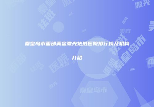 秦皇岛市面部美容激光祛斑医院排行榜及机构介绍