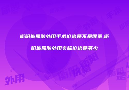 衡阳玻尿酸外用手术价格是不是很贵,衡阳玻尿酸外用实际价格是多少