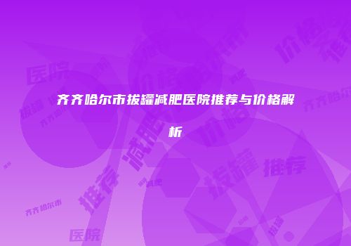 齐齐哈尔市拔罐减肥医院推荐与价格解析
