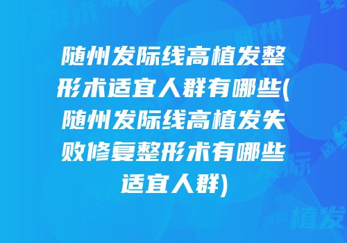 随州发际线高植发整形术适宜人群有哪些(随州发际线高植发失败修复整形术有哪些适宜人群)