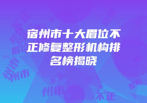 宿州市十大眉位不正修复整形机构排名榜揭晓