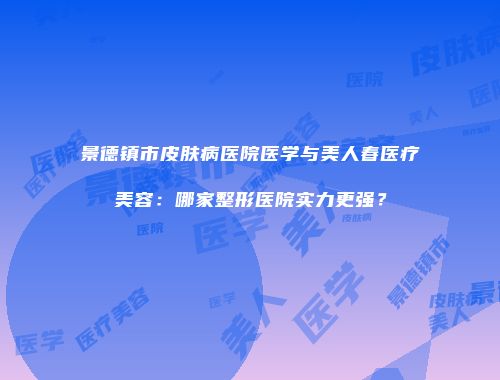 景德镇市皮肤病医院医学与美人春医疗美容：哪家整形医院实力更强？