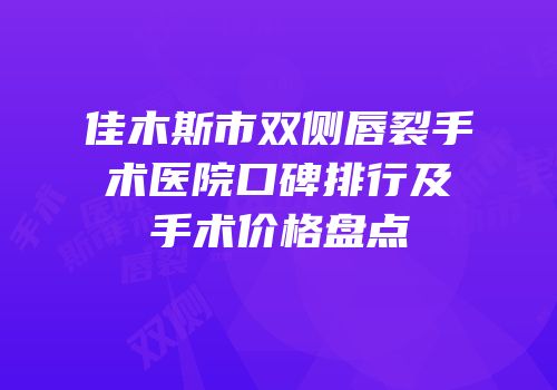 佳木斯市双侧唇裂手术医院口碑排行及手术价格盘点