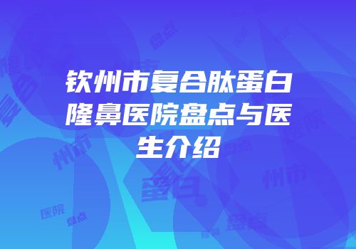 钦州市复合肽蛋白隆鼻医院盘点与医生介绍