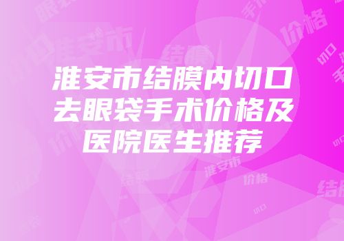 淮安市结膜内切口去眼袋手术价格及医院医生推荐