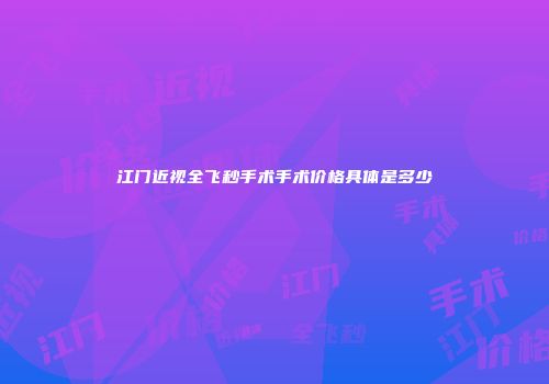 江门近视全飞秒手术手术价格具体是多少