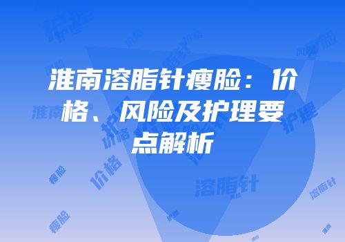 淮南溶脂针瘦脸：价格、风险及护理要点解析