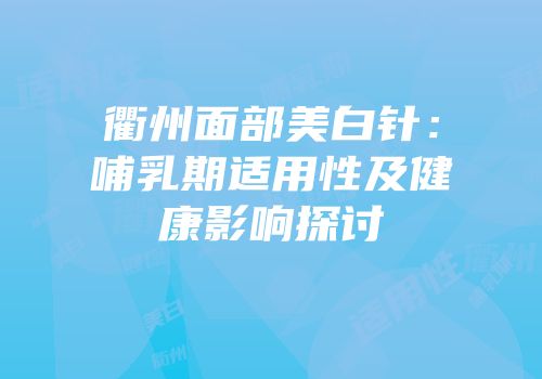衢州面部美白针：哺乳期适用性及健康影响探讨