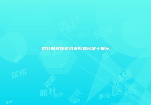 微针射频祛痘坑医院排名前十推荐