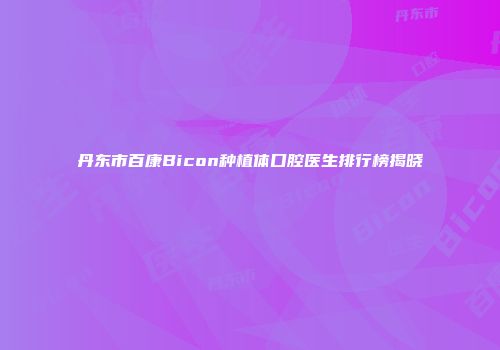 丹东市百康Bicon种植体口腔医生排行榜揭晓