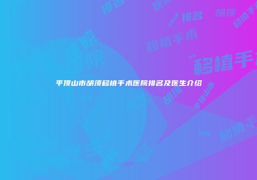 平顶山市胡须移植手术医院排名及医生介绍