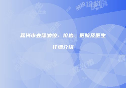 嘉兴市去除皱纹：价格、医院及医生详细介绍