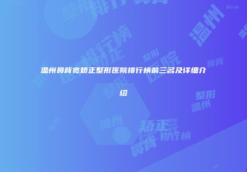 温州鼻背宽矫正整形医院排行榜前三名及详细介绍