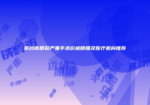 铁岭市唇裂严重手术价格明细及医疗机构推荐