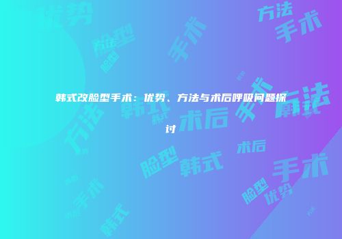 韩式改脸型手术：优势、方法与术后呼吸问题探讨
