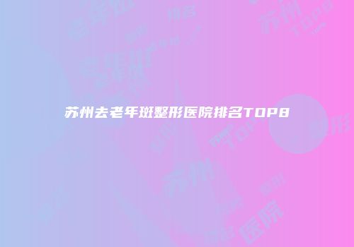 苏州去老年斑整形医院排名TOP8