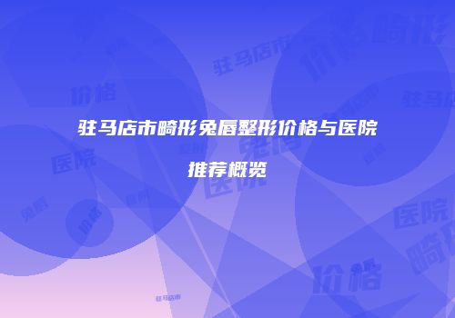 驻马店市畸形兔唇整形价格与医院推荐概览