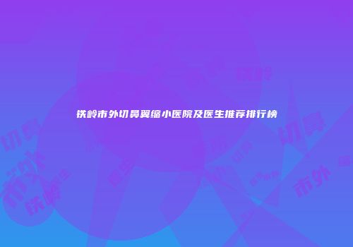 铁岭市外切鼻翼缩小医院及医生推荐排行榜