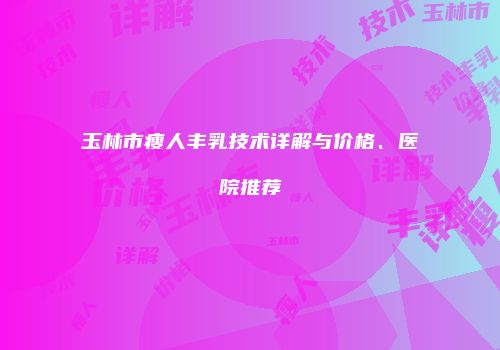 玉林市瘦人丰乳技术详解与价格、医院推荐