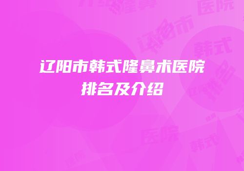 辽阳市韩式隆鼻术医院排名及介绍