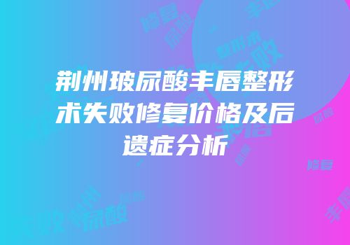 荆州玻尿酸丰唇整形术失败修复价格及后遗症分析