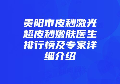 贵阳市皮秒激光超皮秒嫩肤医生排行榜及专家详细介绍