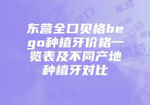 东营全口贝格bego种植牙价格一览表及不同产地种植牙对比