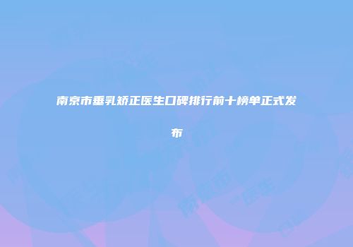 南京市垂乳矫正医生口碑排行前十榜单正式发布