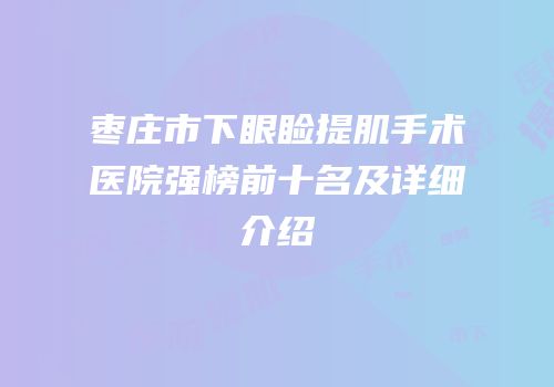 枣庄市下眼睑提肌手术医院强榜前十名及详细介绍