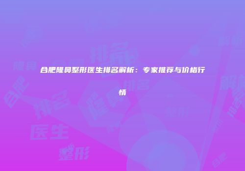 合肥隆鼻整形医生排名解析：专家推荐与价格行情