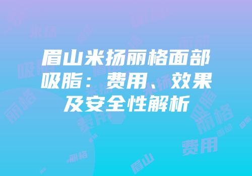 眉山米扬丽格面部吸脂：费用、效果及安全性解析