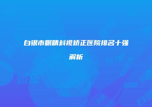 白银市眼睛斜视矫正医院排名十强解析
