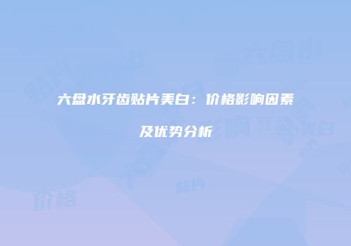 六盘水牙齿贴片美白：价格影响因素及优势分析