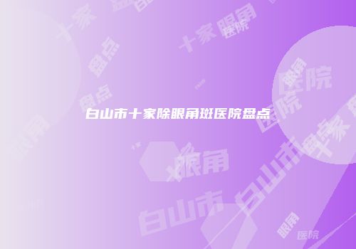 白山市十家除眼角斑医院盘点