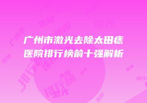 广州市激光去除太田痣医院排行榜前十强解析