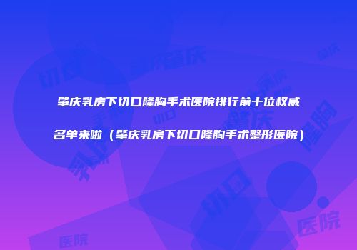 肇庆乳房下切口隆胸手术医院排行前十位权威名单来啦（肇庆乳房下切口隆胸手术整形医院）