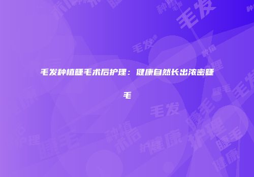毛发种植睫毛术后护理：健康自然长出浓密睫毛
