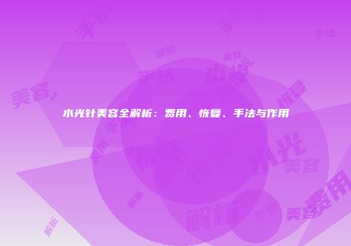 水光针美容全解析：费用、恢复、手法与作用