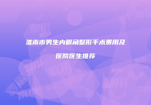 淮南市男生内眼角整形手术费用及医院医生推荐