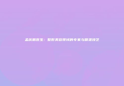 孟庆鹏医生：整形美容领域的专家与精湛技艺