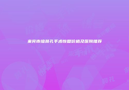 来宾市缩鼻孔手术恢复价格及医院推荐