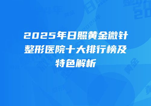2025年日照黄金微针整形医院十大排行榜及特色解析