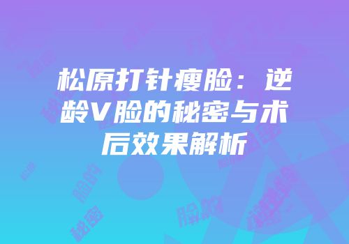 松原打针瘦脸：逆龄V脸的秘密与术后效果解析